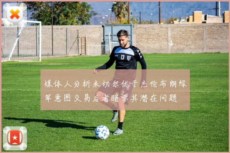 媒体人分析米切尔优于杰伦布朗绿军意图交易后者暗示其潜在问题