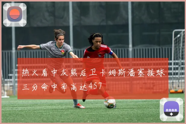 热火看中灰熊后卫卡姆斯潘塞接球三分命中率高达457
