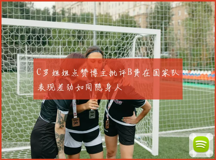 C罗姐姐点赞博主批评B费在国家队表现差劲如同隐身人