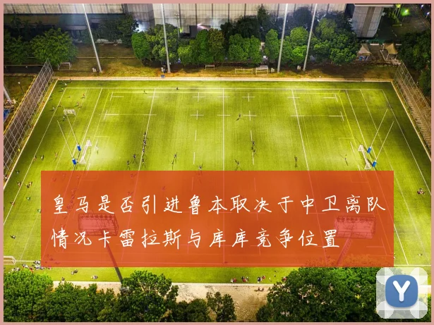 皇马是否引进鲁本取决于中卫离队情况卡雷拉斯与库库竞争位置