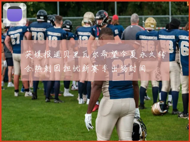 英媒报道贝里瓦尔希望今夏永久转会热刺因担忧新赛季出场时间