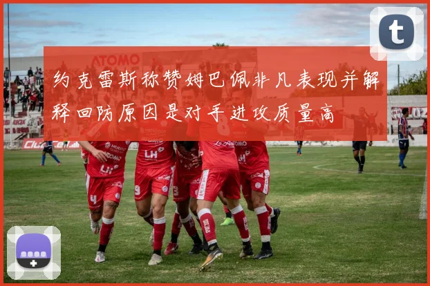 约克雷斯称赞姆巴佩非凡表现并解释回防原因是对手进攻质量高