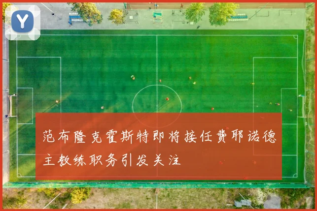 范布隆克霍斯特即将接任费耶诺德主教练职务引发关注
