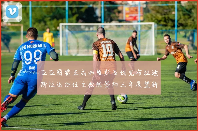 亚亚图雷正式加盟斯洛伐克布拉迪斯拉法担任主教练签约三年展望新篇章