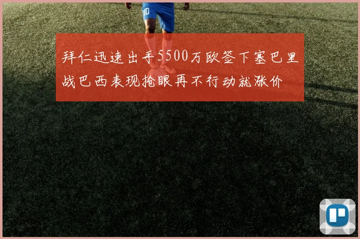 拜仁迅速出手5500万欧签下塞巴里战巴西表现抢眼再不行动就涨价