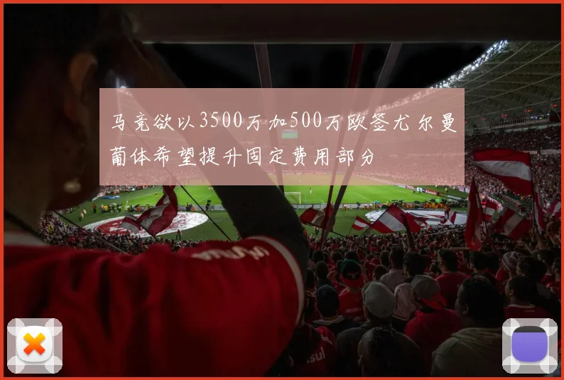 马竞欲以3500万加500万欧签尤尔曼葡体希望提升固定费用部分